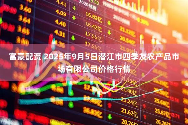 富豪配资 2025年9月5日潜江市四季友农产品市场有限公司价格行情