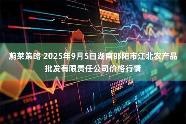 蔚莱策略 2025年9月5日湖南邵阳市江北农产品批发有限责任公司价格行情