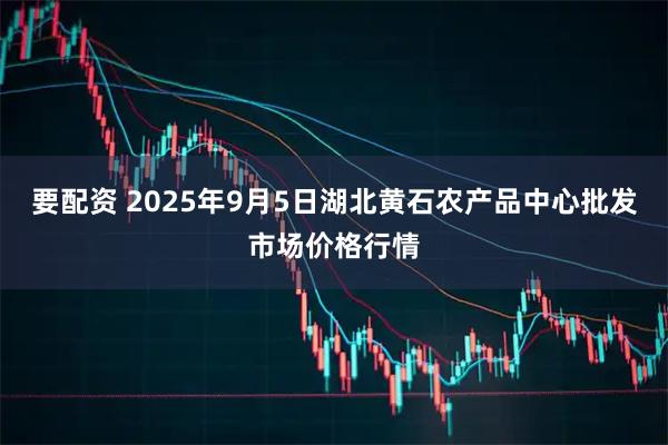 要配资 2025年9月5日湖北黄石农产品中心批发市场价格行情