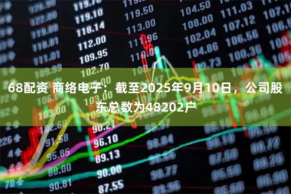 68配资 商络电子：截至2025年9月10日，公司股东总数为48202户