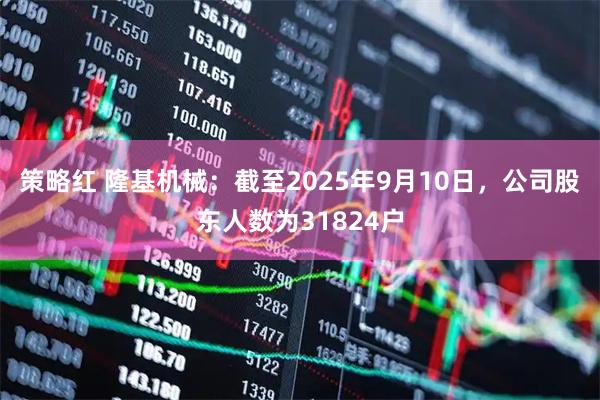 策略红 隆基机械：截至2025年9月10日，公司股东人数为31824户