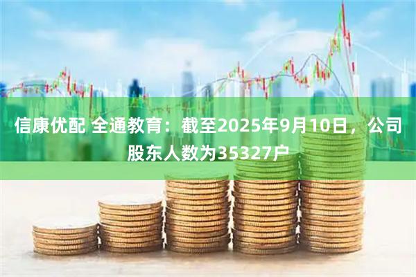 信康优配 全通教育：截至2025年9月10日，公司股东人数为35327户