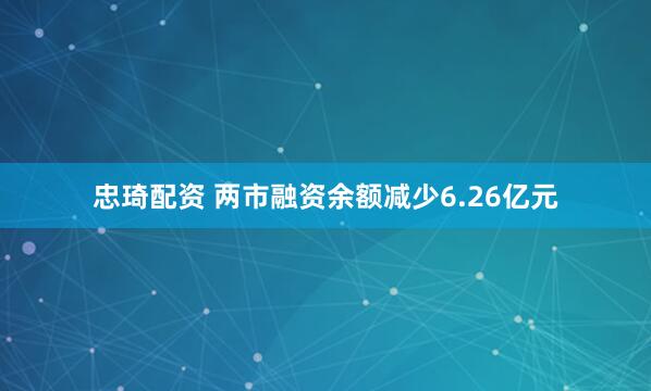 忠琦配资 两市融资余额减少6.26亿元