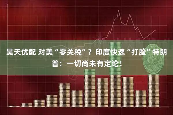 昊天优配 对美“零关税”？印度快速“打脸”特朗普：一切尚未有定论！