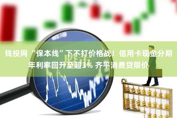 钱投网 “保本线”下不打价格战！信用卡现金分期年利率回升至超3% 齐平消费贷限价