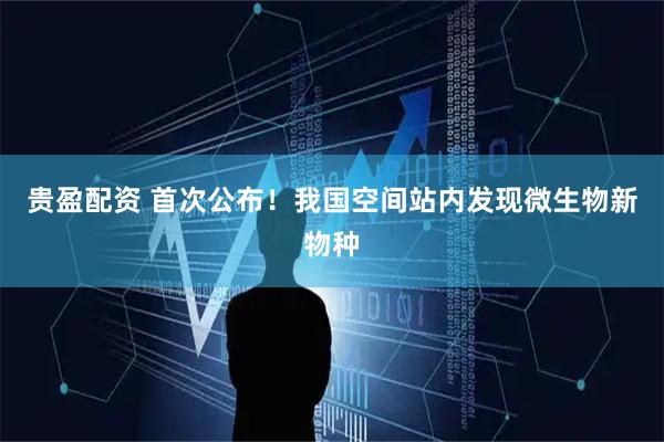 贵盈配资 首次公布！我国空间站内发现微生物新物种
