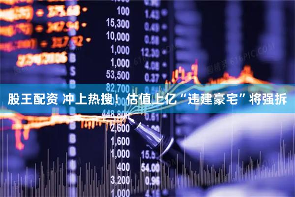 股王配资 冲上热搜！估值上亿“违建豪宅”将强拆