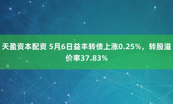天盈资本配资 5月6日益丰转债上涨0.25%，转股溢价率37.83%
