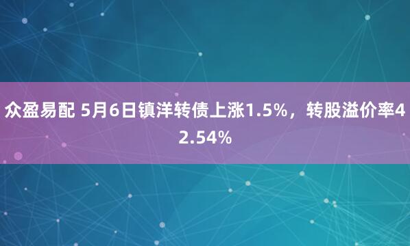 众盈易配 5月6日镇洋转债上涨1.5%，转股溢价率42.54%