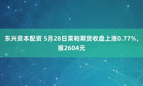 东兴资本配资 5月28日菜粕期货收盘上涨0.77%，报2604元