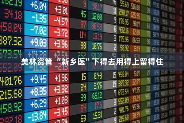 美林资管 “新乡医”下得去用得上留得住