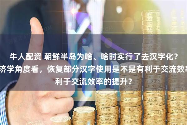 牛人配资 朝鲜半岛为啥、啥时实行了去汉字化？从语言经济学角度看，恢复部分汉字使用是不是有利于交流效率的提升？