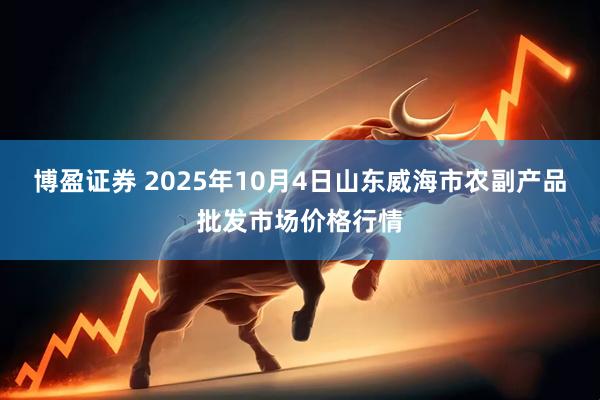 博盈证券 2025年10月4日山东威海市农副产品批发市场价格行情