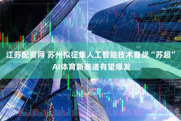 江苏配资网 苏州拟征集人工智能技术备战“苏超” AI体育新赛道有望爆发