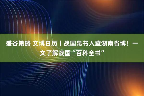盛谷策略 文博日历丨战国帛书入藏湖南省博！一文了解战国“百科全书”