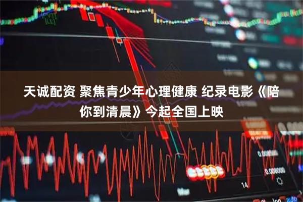 天诚配资 聚焦青少年心理健康 纪录电影《陪你到清晨》今起全国上映