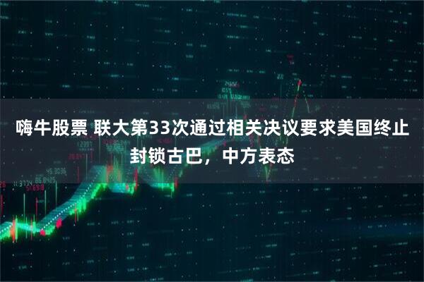 嗨牛股票 联大第33次通过相关决议要求美国终止封锁古巴,中方表态