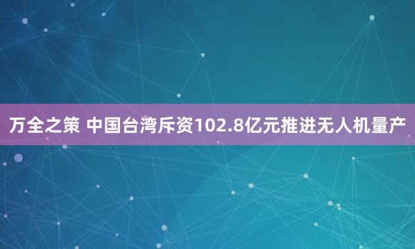 万全之策 中国台湾斥资102.8亿元推进无人机量产