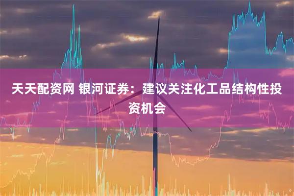 天天配资网 银河证券：建议关注化工品结构性投资机会