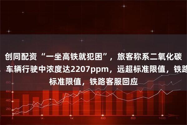 创同配资 “一坐高铁就犯困”，旅客称系二氧化碳浓度超标，车辆行驶中浓度达2207ppm，远超标准限值，铁路客服回应