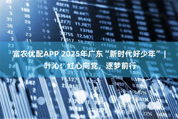 富农优配APP 2025年广东“新时代好少年” | 叶沁：红心向党，逐梦前行