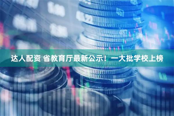 达人配资 省教育厅最新公示！一大批学校上榜