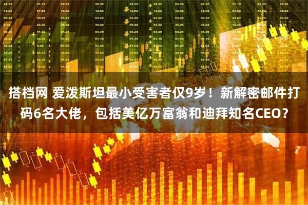 搭档网 爱泼斯坦最小受害者仅9岁！新解密邮件打码6名大佬，包括美亿万富翁和迪拜知名CEO？