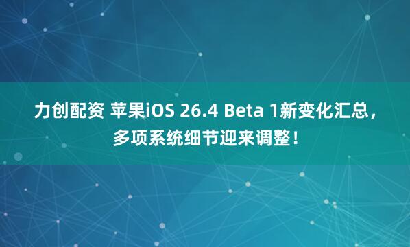 力创配资 苹果iOS 26.4 Beta 1新变化汇总，多项系统细节迎来调整！