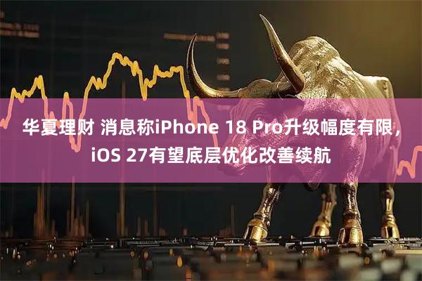 华夏理财 消息称iPhone 18 Pro升级幅度有限，iOS 27有望底层优化改善续航