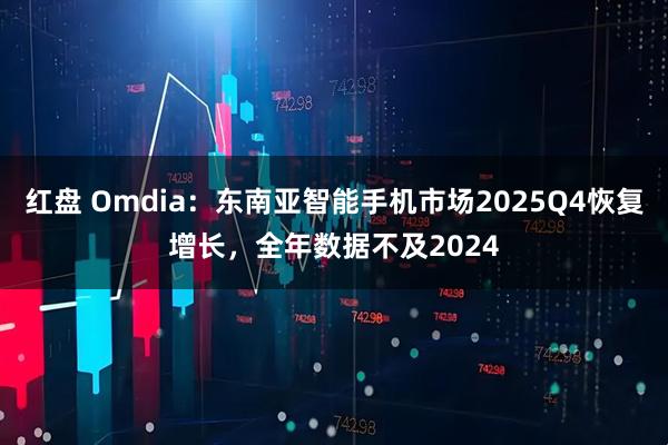 红盘 Omdia：东南亚智能手机市场2025Q4恢复增长，全年数据不及2024