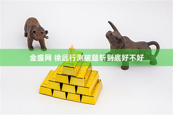 金盛网 徐远行测破题斩到底好不好