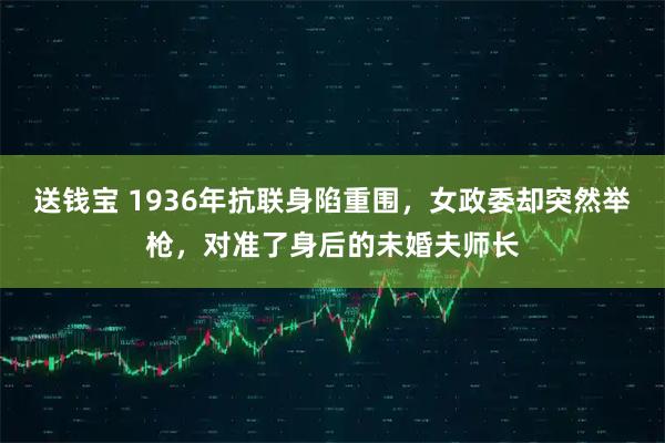 送钱宝 1936年抗联身陷重围，女政委却突然举枪，对准了身后的未婚夫师长