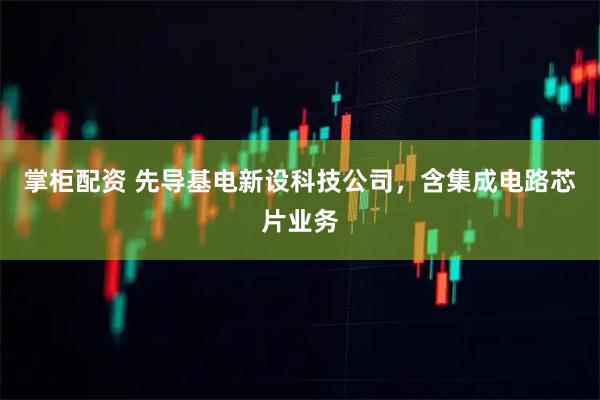 掌柜配资 先导基电新设科技公司，含集成电路芯片业务