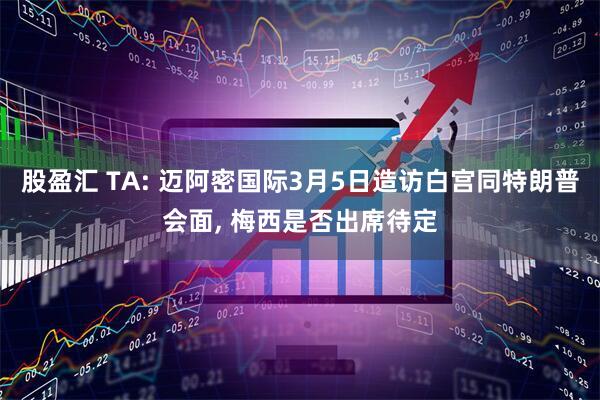 股盈汇 TA: 迈阿密国际3月5日造访白宫同特朗普会面, 梅西是否出席待定