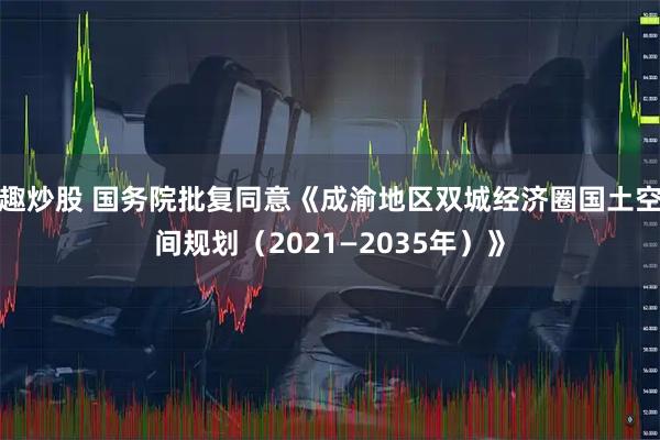 趣炒股 国务院批复同意《成渝地区双城经济圈国土空间规划(2021—2035年)》