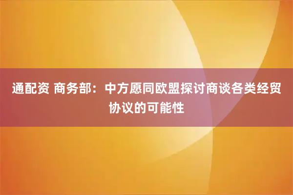 通配资 商务部:中方愿同欧盟探讨商谈各类经贸协议的可能性