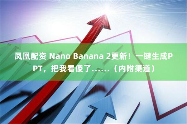 凤凰配资 Nano Banana 2更新!一键生成PPT,把我看傻了……(内附渠道)