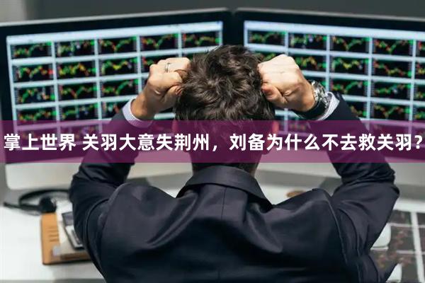 掌上世界 关羽大意失荆州,刘备为什么不去救关羽?