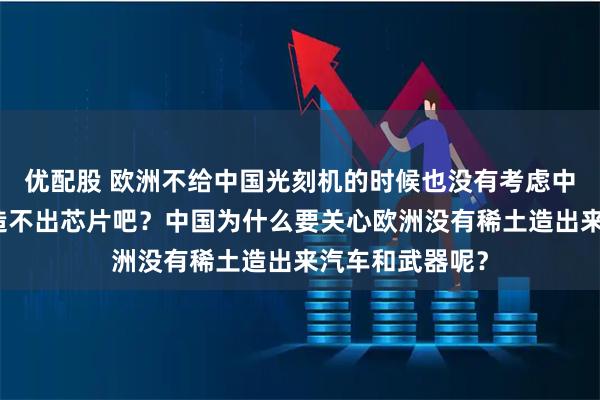 优配股 欧洲不给中国光刻机的时候也没有考虑中国没有光刻机造不出芯片吧？中国为什么要关心欧洲没有稀土造出来汽车和武器呢？