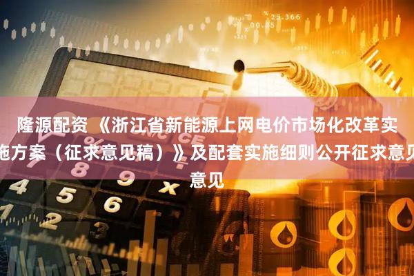 隆源配资 《浙江省新能源上网电价市场化改革实施方案（征求意见稿）》及配套实施细则公开征求意见