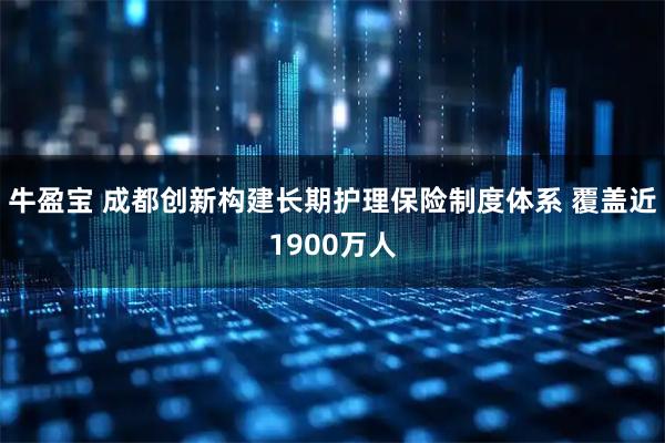 牛盈宝 成都创新构建长期护理保险制度体系 覆盖近1900万人
