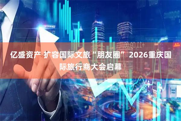 亿盛资产 扩容国际文旅“朋友圈” 2026重庆国际旅行商大会启幕