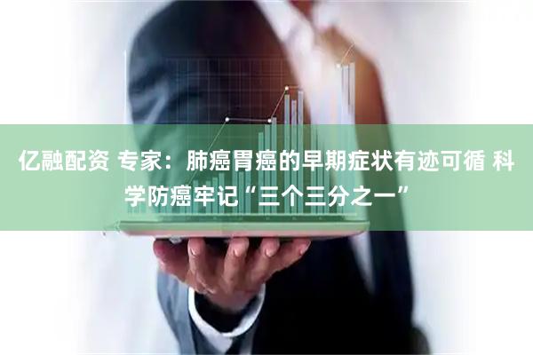 亿融配资 专家：肺癌胃癌的早期症状有迹可循 科学防癌牢记“三个三分之一”