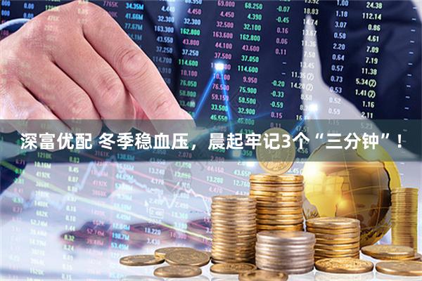 深富优配 冬季稳血压，晨起牢记3个“三分钟”！