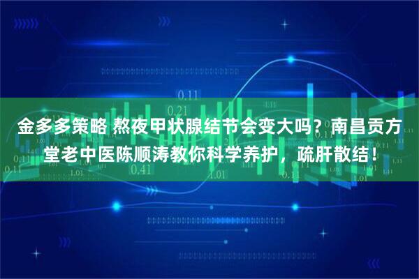 金多多策略 熬夜甲状腺结节会变大吗？南昌贡方堂老中医陈顺涛教你科学养护，疏肝散结！