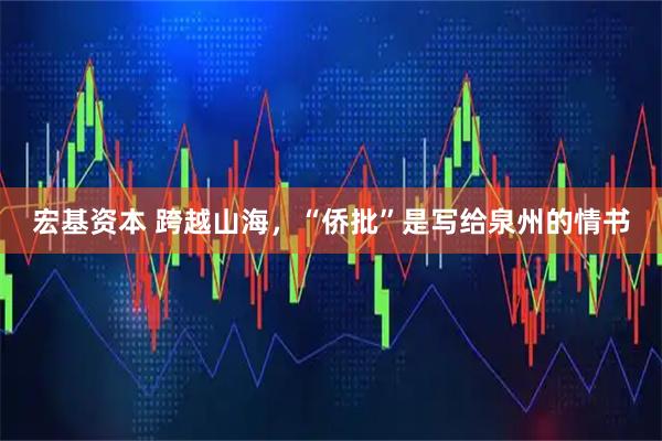 宏基资本 跨越山海，“侨批”是写给泉州的情书