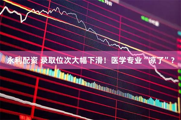 永利配资 录取位次大幅下滑！医学专业“凉了”？