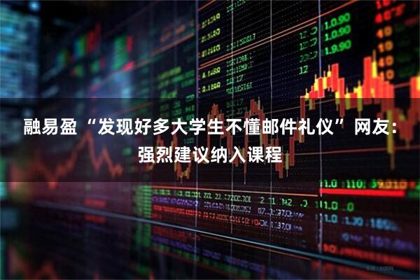 融易盈 “发现好多大学生不懂邮件礼仪” 网友：强烈建议纳入课程