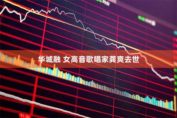 华城融 女高音歌唱家龚爽去世